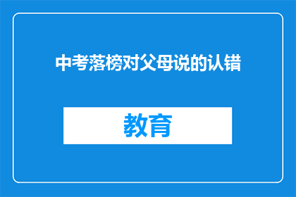 中考落榜对父母说的认错(中考落榜后，如何向父母表达诚挚的歉意？)