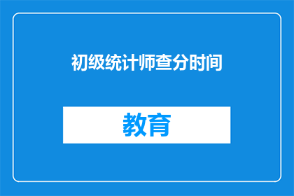 初级统计师查分时间(初级统计师考试分数何时公布？)