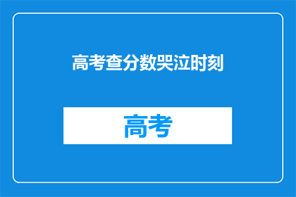 高考查分数哭泣时刻(高考分数揭晓，你准备好哭泣了吗？)