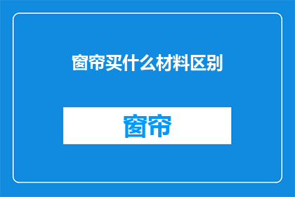 窗帘买什么材料区别(选购窗帘时，您应考虑哪些材料？)