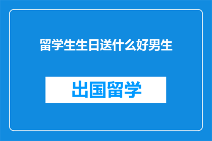 留学生生日送什么好男生(男生给留学生生日送什么礼物好？)