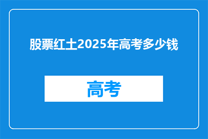 股票红土2025年高考多少钱(2025年高考，股票红土需要准备多少资金？)
