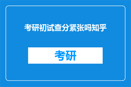 考研初试查分紧张吗知乎(考研初试成绩出炉，紧张情绪是否普遍存在？)