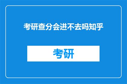 考研查分会进不去吗知乎(考研查分时无法进入知乎平台吗？)