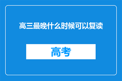 高三最晚什么时候可以复读(高三学生何时可以开始复读？)