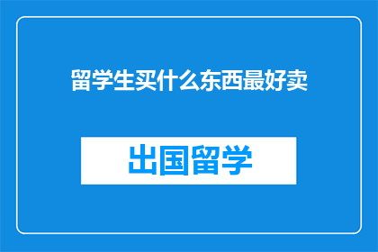 留学生买什么东西最好卖(留学生最想购买的商品是什么？)