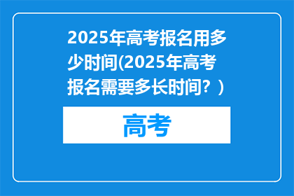 2025年高考报名用多少时间(2025年高考报名需要多长时间？)