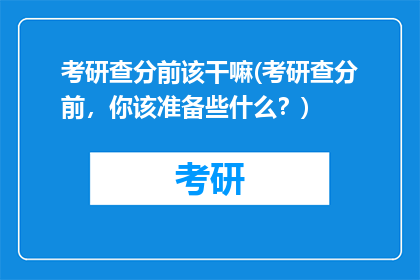 考研查分前该干嘛(考研查分前，你该准备些什么？)
