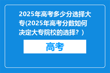 2025年高考多少分选择大专(2025年高考分数如何决定大专院校的选择？)