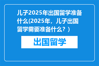 儿子2025年出国留学准备什么(2025年，儿子出国留学需要准备什么？)