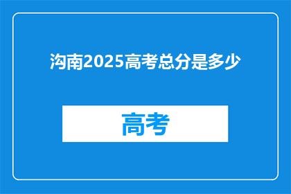 沟南2025高考总分是多少(2025年高考，沟南地区考生的总分是多少？)