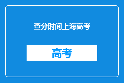 查分时间上海高考(上海高考查分时间是什么时候？)