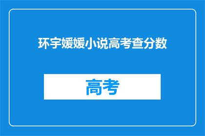 环宇媛媛小说高考查分数(高考后，环宇媛媛如何查询分数？)