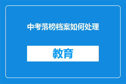 中考落榜档案如何处理(中考落榜后，档案该如何妥善处理？)