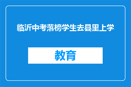 临沂中考落榜学生去县里上学(临沂中考落榜学生是否有机会在县里继续求学？)