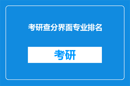 考研查分界面专业排名(考研查分界面中，专业排名的准确度如何？)