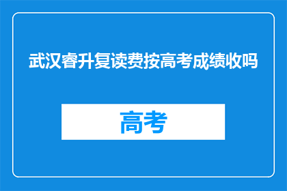 武汉睿升复读费按高考成绩收吗(武汉睿升复读费用是否根据高考成绩收取？)