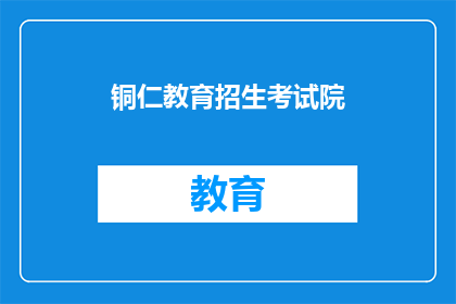 铜仁教育招生考试院(铜仁教育招生考试院的招生政策是什么？)