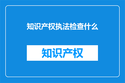 知识产权执法检查什么(知识产权执法检查的具体内容是什么？)