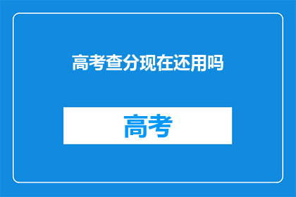 高考查分现在还用吗(高考查分功能是否仍被需要？)