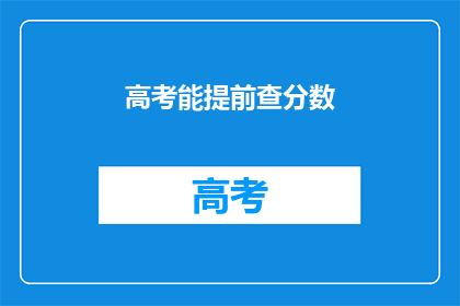 高考能提前查分数(高考分数能提前查询吗？)