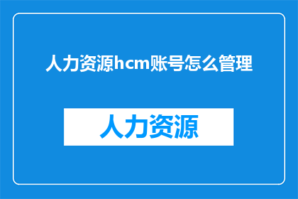 人力资源hcm账号怎么管理(如何有效管理人力资源hcm账号？)