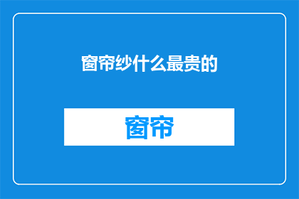 窗帘纱什么最贵的(什么最贵？窗帘纱的价格之谜)