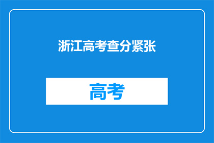 浙江高考查分紧张(浙江高考分数揭晓，紧张气氛笼罩考生家庭)