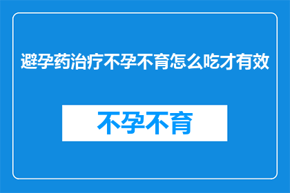 避孕药治疗不孕不育怎么吃才有效(避孕药如何正确服用才能有效治疗不孕不育？)