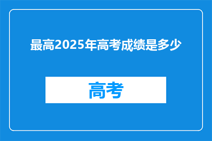 最高2025年高考成绩是多少(2025年高考最高成绩是多少？)