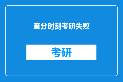 查分时刻考研失败(考研失败，查分时刻的遗憾？)