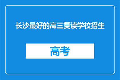 长沙最好的高三复读学校招生(长沙最好的高三复读学校招生信息，您了解了吗？)