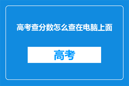 高考查分数怎么查在电脑上面(如何查询高考分数？在电脑上操作指南)