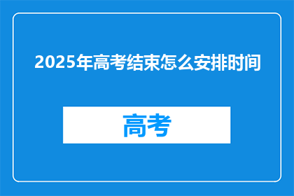 2025年高考结束怎么安排时间(2025年高考结束后，如何合理安排时间？)