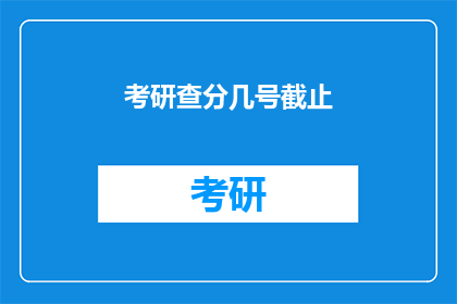 考研查分几号截止(考研成绩查询截止日期是几号？)