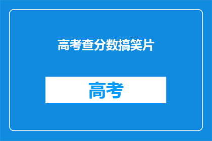 高考查分数搞笑片(高考分数揭晓，笑料横飞的搞笑片来袭)