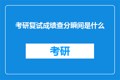 考研复试成绩查分瞬间是什么(考研复试成绩揭晓时刻：你准备好查分了吗？)