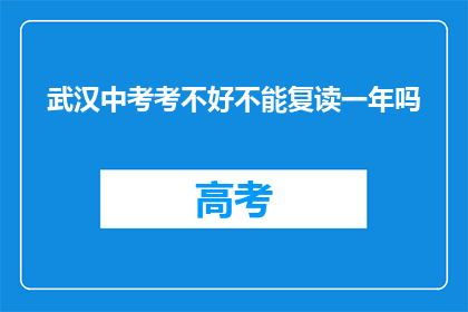 武汉中考考不好不能复读一年吗(武汉中考成绩不理想，复读一年可行吗？)