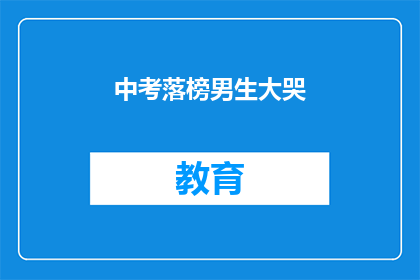 中考落榜男生大哭(落榜男生的泪水：中考失利，心碎还是成长？)