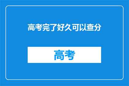 高考完了好久可以查分(高考结束后多久可以查询成绩？)