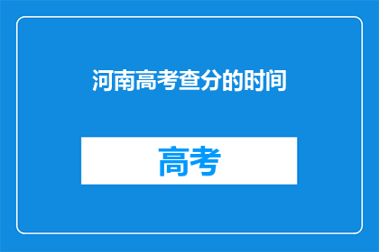 河南高考查分的时间(河南高考查分时间何时公布？)