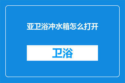 亚卫浴冲水箱怎么打开(如何打开亚卫浴冲水箱？)