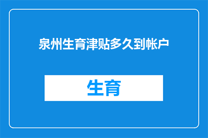 泉州生育津贴多久到帐户(泉州生育津贴何时到账？)