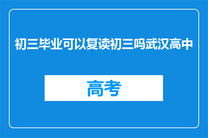 初三毕业可以复读初三吗武汉高中(初三毕业能否复读初三？武汉高中情况如何？)