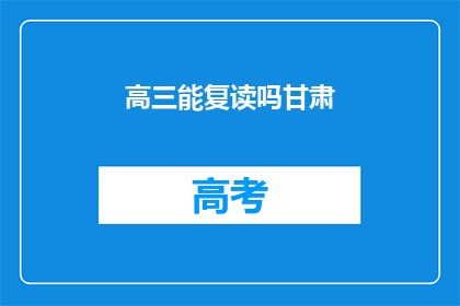 高三能复读吗甘肃(高三学生能否复读？甘肃地区有相关规定吗？)