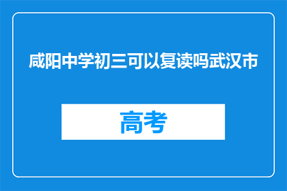 咸阳中学初三可以复读吗武汉市(咸阳中学初三学生是否可复读？武汉市内情况如何？)
