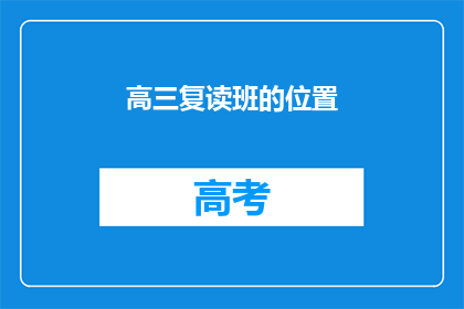 高三复读班的位置(高三复读班的确切位置在哪里？)