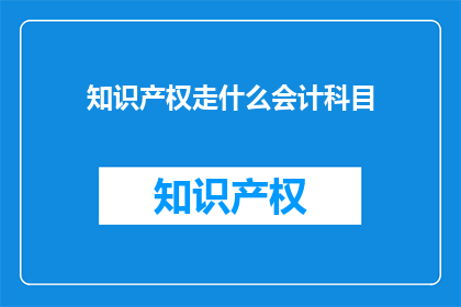 知识产权走什么会计科目(知识产权应如何归类于会计科目？)