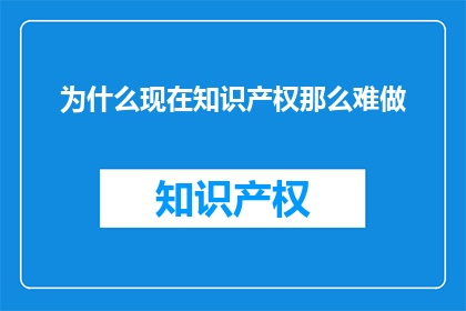 为什么现在知识产权那么难做(为何如今知识产权保护变得如此艰难？)