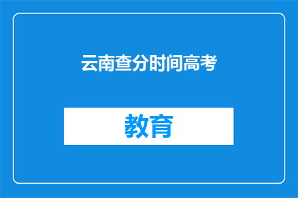 云南查分时间高考(云南高考查分时间是什么时候？)